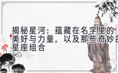 揭秘星河:蕴藏在名字里的美好与力量,以及那些奇妙的星座组合