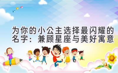 为你的小公主选择最闪耀的名字:兼顾星座与美好寓意