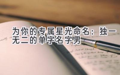 为你的专属星光命名：独一无二的单字名字男 
