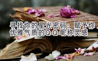   寻找你的星光密码：赋予你优雅气质的QQ昵称灵感 
