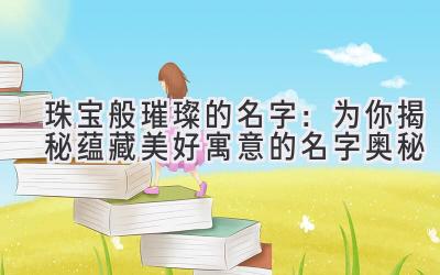  珠宝般璀璨的名字：为你揭秘蕴藏美好寓意的名字奥秘 