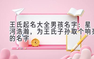 王氏起名大全男孩名字:星河浩瀚,为王氏子孙取个响亮的名字