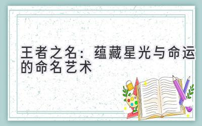 王者之名:蕴藏星光与命运的命名艺术