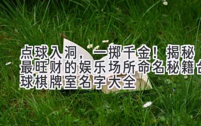 点球入洞,一掷千金!揭秘最旺财的娱乐场所命名秘籍(台球棋牌室名字大全)