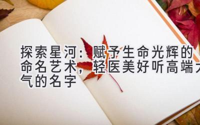 探索星河:赋予生命光辉的命名艺术,轻医美好听高端大气的名字