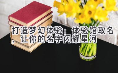  打造梦幻体验：体验馆取名，让你的名字闪耀星河 