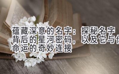  蕴藏深意的名字：探秘名字背后的星河密码，以及它与你命运的奇妙连接 