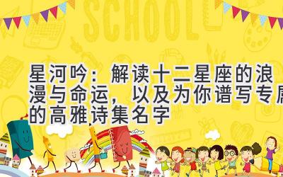   星河吟：解读十二星座的浪漫与命运，以及为你谱写专属的高雅诗集名字 