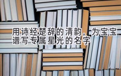   用诗经楚辞的清韵，为宝宝谱写专属星光的名字 