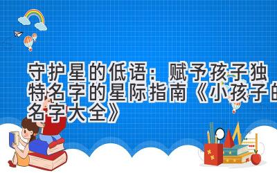 守护星的低语:赋予孩子独特名字的星际指南《小孩子的名字大全》