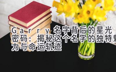 Garry名字背后的星光密码:揭秘这个名字的独特魅力与命运轨迹