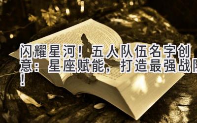 闪耀星河!五人队伍名字创意:星座赋能,打造最强战队!