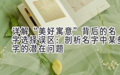 详解“美好寓意”背后的名字选择误区:剖析名字中某些字的潜在问题