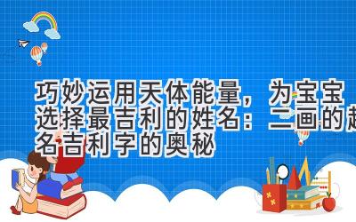  巧妙运用天体能量，为宝宝选择最吉利的姓名：二画的起名吉利字的奥秘 