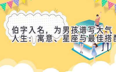伯字入名,为男孩谱写大气人生:寓意、星座与最佳搭配