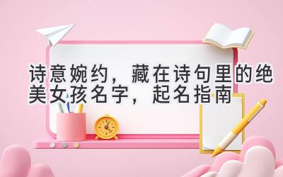   诗意婉约，藏在诗句里的绝美女孩名字，起名指南 