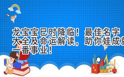  龙宝宝巳时降临！最佳名字大全及命运解读，助你娃成就一番事业！ 
