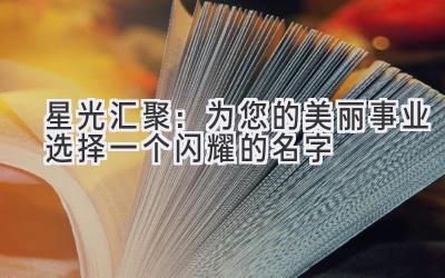   星光汇聚：为您的美丽事业选择一个闪耀的名字 