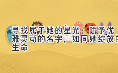   寻找属于她的星光：赋予优雅灵动的名字，如同她绽放的生命 