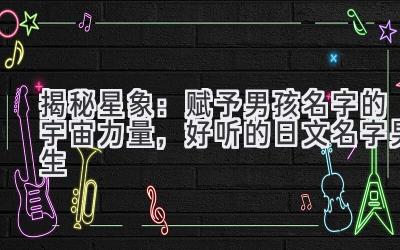 揭秘星象：赋予男孩名字的宇宙力量，好听的日文名字男生 