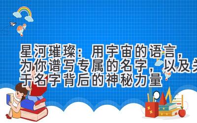 星河璀璨:用宇宙的语言,为你谱写专属的名字,以及关于名字背后的神秘力量