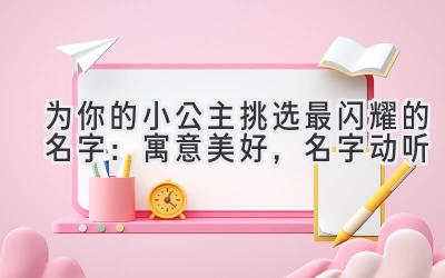为你的小公主挑选最闪耀的名字:寓意美好,名字动听