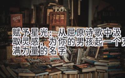   赋予星光：从屈原诗歌中汲取灵感，为你的男孩起一个充满力量的名字 