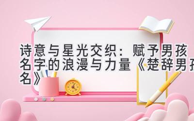  诗意与星光交织：赋予男孩名字的浪漫与力量  《楚辞男孩名》 