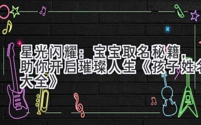   星光闪耀：宝宝取名秘籍，助你开启璀璨人生《孩子姓名大全》 