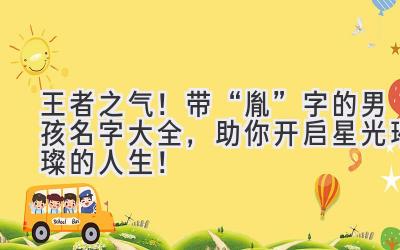   王者之气！带“胤”字的男孩名字大全，助你开启星光璀璨的人生！ 