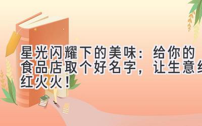  星光闪耀下的美味：给你的食品店取个好名字，让生意红红火火！ 
