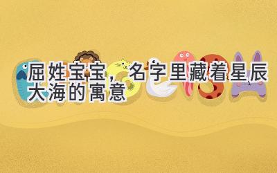  屈姓宝宝，名字里藏着星辰大海的寓意 