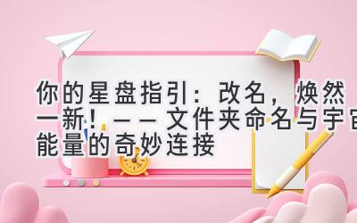   你的星盘指引：改名，焕然一新！——文件夹命名与宇宙能量的奇妙连接 