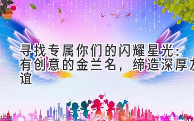 寻找专属你们的闪耀星光：有创意的金兰名，缔造深厚友谊 