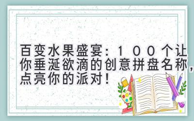   百变水果盛宴：100个让你垂涎欲滴的创意拼盘名称，点亮你的派对！ 