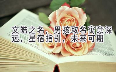  文皓之名，男孩取名寓意深远，星宿指引，未来可期 