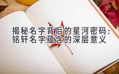 揭秘名字背后的星河密码：铭轩名字蕴含的深层意义 