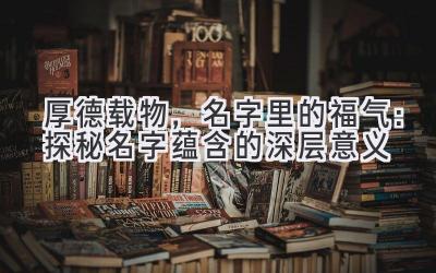  厚德载物，名字里的福气：探秘名字蕴含的深层意义 