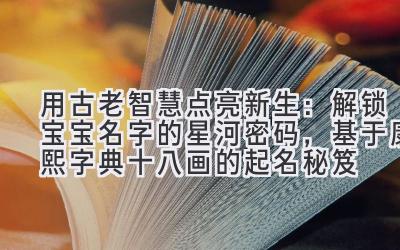 用古老智慧点亮新生：解锁宝宝名字的星河密码，基于康熙字典十八画的起名秘笈
