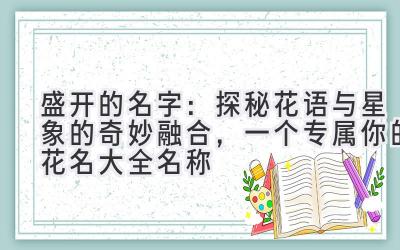盛开的名字:探秘花语与星象的奇妙融合,一个专属你的花名大全名称
