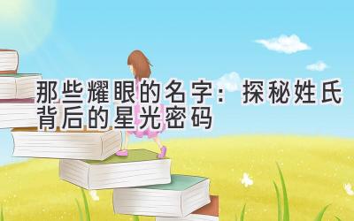 那些耀眼的名字：探秘姓氏背后的星光密码 