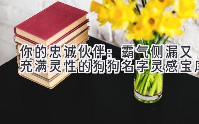   你的忠诚伙伴：霸气侧漏又充满灵性的狗狗名字灵感宝库 