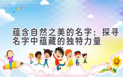  蕴含自然之美的名字：探寻名字中蕴藏的独特力量 