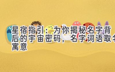   星宿指引：为你揭秘名字背后的宇宙密码，名字词语取名寓意 