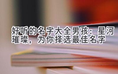 好听的名字大全男孩：星河璀璨，为你择选最佳名字
