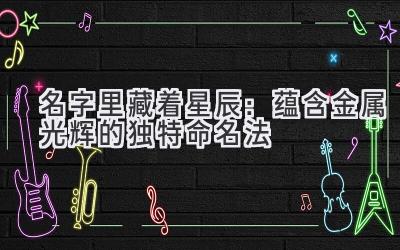   名字里藏着星辰：蕴含金属光辉的独特命名法 