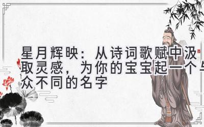   星月辉映：从诗词歌赋中汲取灵感，为你的宝宝起一个与众不同的名字 