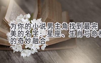 为你的小说男主角找到最完美的名字:星座、生肖与命格的奇妙融合