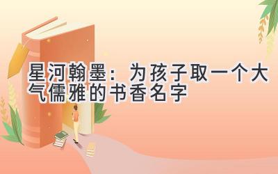 星河翰墨:为孩子取一个大气儒雅的书香名字