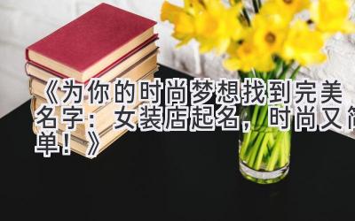《为你的时尚梦想找到完美名字:女装店起名,时尚又简单!》